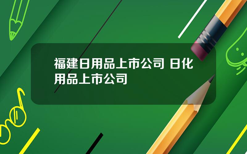 福建日用品上市公司 日化用品上市公司